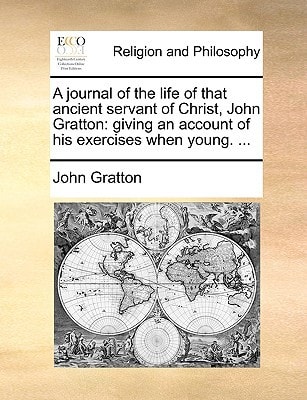 A journal of the life of that ancient servant of Christ, John Gratton: giving an account of his exercises when young. ...