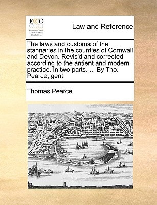 The laws and customs of the stannaries in the counties of Cornwall and Devon. Revis'd and corrected according to the antient and modern practice. In two parts. ... By Tho. Pearce, gent.