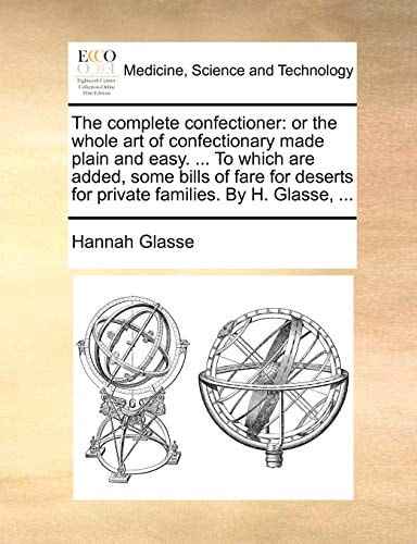 The complete confectioner: or the whole art of confectionary made plain and easy. ... To which are added, some bills of fare for deserts for private families. By H. Glasse, ...