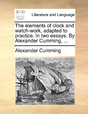 The elements of clock and watch-work, adapted to practice. In two essays. By Alexander Cumming, ...