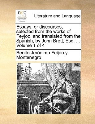 Essays, or discourses, selected from the works of Feyjoo, and translated from the Spanish, by John Brett, Esq. ... Volume 1 of 4