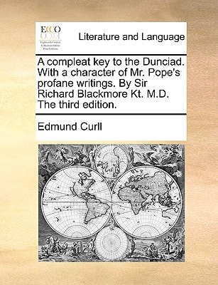 A compleat key to the Dunciad. With a character of Mr. Pope's profane writings. By Sir Richard Blackmore Kt. M.D. The third edition.