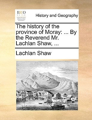 The history of the province of Moray: ... By the Reverend Mr. Lachlan Shaw, ...