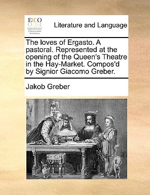 The loves of Ergasto. A pastoral. Represented at the opening of the Queen's Theatre in the Hay-Market. Compos'd by Signior Giacomo Greber.