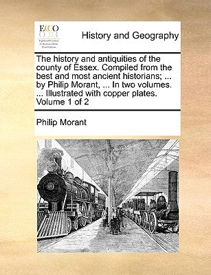 The history and antiquities of the county of Essex. Compiled from the best and most ancient historians; ... by Philip Morant, ... In two volumes. ... Illustrated with copper plates. Volume 1 of 2