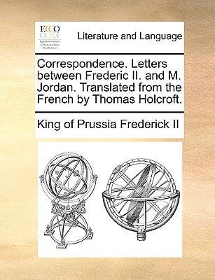Correspondence. Letters between Frederic II. and M. Jordan. Translated from the French by Thomas Holcroft.