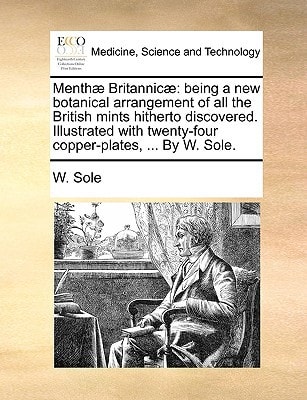Menthæ Britannicæ: being a new botanical arrangement of all the British mints hitherto discovered. Illustrated with twenty-four copper-plates, ... By W. Sole.