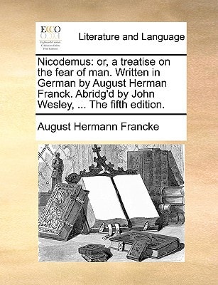 Nicodemus: or, a treatise on the fear of man. Written in German by August Herman Franck. Abridg'd by John Wesley, ... The fifth edition.
