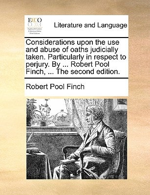 Considerations upon the use and abuse of oaths judicially taken. Particularly in respect to perjury. By ... Robert Pool Finch, ... The second edition.