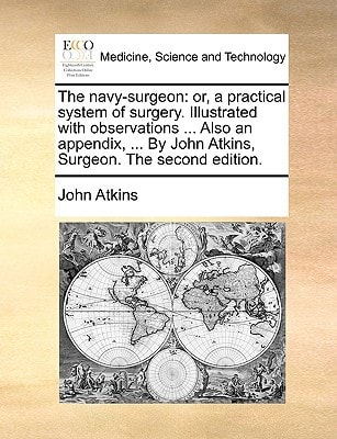 The navy-surgeon: or, a practical system of surgery. Illustrated with observations ... Also an appendix, ... By John Atkins, Surgeon. The second edition.