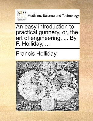 An easy introduction to practical gunnery, or, the art of engineering. ... By F. Holliday, ...
