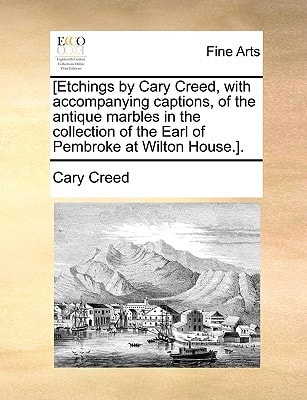 [Etchings by Cary Creed, with accompanying captions, of the antique marbles in the collection of the Earl of Pembroke at Wilton House.].