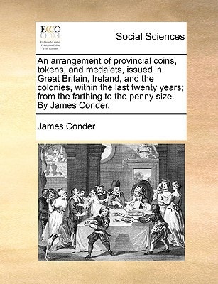 An arrangement of provincial coins, tokens, and medalets, issued in Great Britain, Ireland, and the colonies, within the last twenty years; from the farthing to the penny size. By James Conder.
