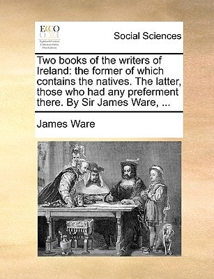 Two books of the writers of Ireland: the former of which contains the natives. The latter, those who had any preferment there. By Sir James Ware, ...