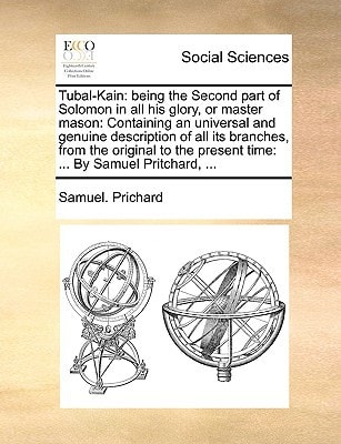 Tubal-Kain: being the Second part of Solomon in all his glory, or master mason: Containing an universal and genuine description of all its branches, ... present time: ... By Samuel Pritchard, ...