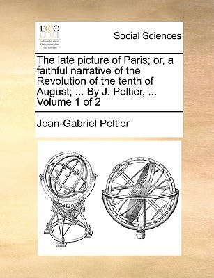 The late picture of Paris; or, a faithful narrative of the Revolution of the tenth of August; ... By J. Peltier, ... Volume 1 of 2