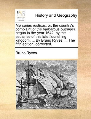 Mercurius rusticus: or, the country's complaint of the barbarous outrages begun in the year 1642, by the sectaries of this late flourishing kingdom. ... Ryves, ... The fifth edition, corrected.