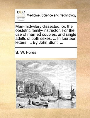 Man-midwifery dissected; or, the obstetric family-instructor. For the use of married couples, and single adults of both sexes. ... In fourteen letters. ... By John Blunt, ...