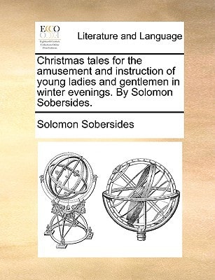 Christmas tales for the amusement and instruction of young ladies and gentlemen in winter evenings. By Solomon Sobersides.