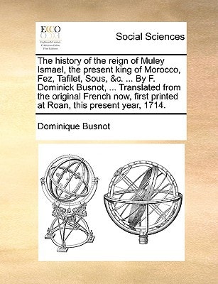 The history of the reign of Muley Ismael, the present king of Morocco, Fez, Tafilet, Sous, &c. ... By F. Dominick Busnot, ... Translated from the ... printed at Roan, this present year, 1714.