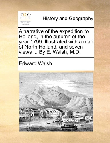 A narrative of the expedition to Holland, in the autumn of the year 1799. Illustrated with a map of North Holland, and seven views ... By E. Walsh, M.D.
