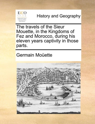 The travels of the Sieur Mouette, in the Kingdoms of Fez and Morocco, during his eleven years captivity in those parts.
