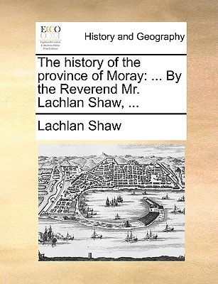 The history of the province of Moray: ... By the Reverend Mr. Lachlan Shaw, ...