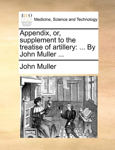 Appendix, or, supplement to the treatise of artillery: ... By John Muller ...