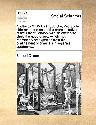 A letter to Sir Robert Ladbroke, Knt. senior alderman, and one of the representatives of the City of London: with an attempt to shew the good effects ... of criminals in separate apartments.