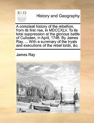 A compleat history of the rebellion, from its first rise, in MDCCXLV. To its total suppression at the glorious battle of Culloden, in April, 1746. By ... tryals and executions of the rebel lords, &c.