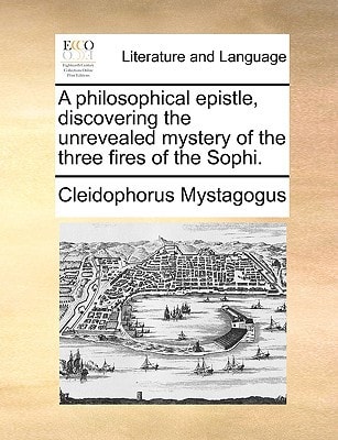 A philosophical epistle, discovering the unrevealed mystery of the three fires of the Sophi.