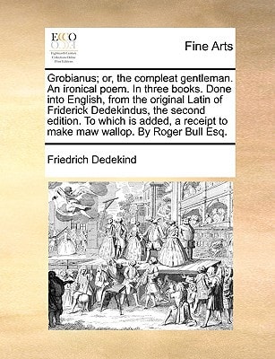 Grobianus; or, the compleat gentleman. An ironical poem. In three books. Done into English, from the original Latin of Friderick Dedekindus, the ... to make maw wallop. By Roger Bull Esq.
