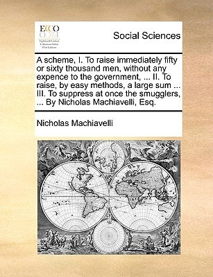 A scheme, I. To raise immediately fifty or sixty thousand men, without any expence to the government, ... II. To raise, by easy methods, a large sum ... smugglers, ... By Nicholas Machiavelli, Esq.