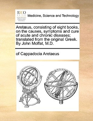 Aretæus, consisting of eight books, on the causes, symptoms and cure of acute and chronic diseases; translated from the original Greek. By John Moffat, M.D.