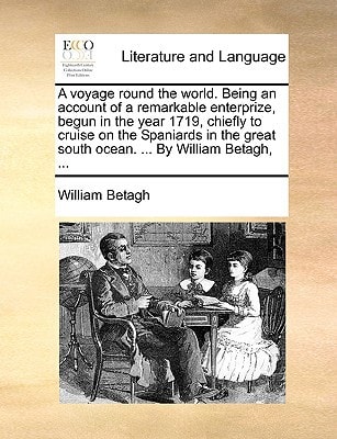 A voyage round the world. Being an account of a remarkable enterprize, begun in the year 1719, chiefly to cruise on the Spaniards in the great south ocean. ... By William Betagh, ...