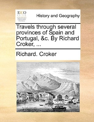 Travels through several provinces of Spain and Portugal, &c. By Richard Croker, ...