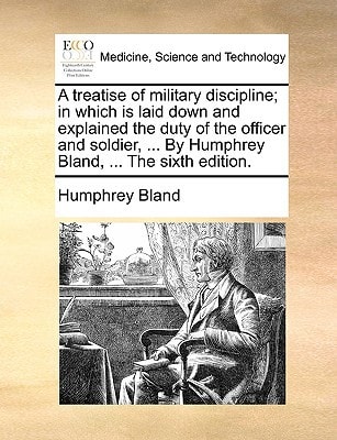 A treatise of military discipline; in which is laid down and explained the duty of the officer and soldier, ... By Humphrey Bland, ... The sixth edition.