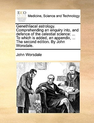 Genethliacal astrology. Comprehending an enquiry into, and defence of the celestial science: ... To which is added, an appendix, ... The second edition. By John Worsdale.