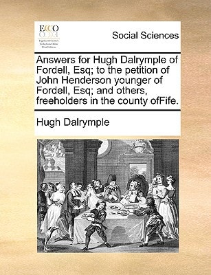 Answers for Hugh Dalrymple of Fordell, Esq; to the petition of John Henderson younger of Fordell, Esq; and others, freeholders in the county ofFife.
