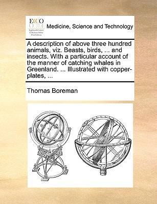 A description of above three hundred animals, viz. Beasts, birds, ... and insects. With a particular account of the manner of catching whales in Greenland. ... Illustrated with copper-plates, ...