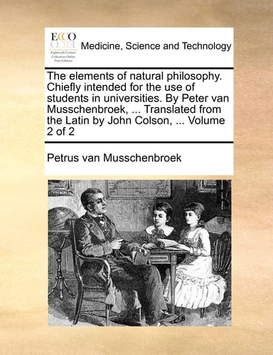 The elements of natural philosophy. Chiefly intended for the use of students in universities. By Peter van Musschenbroek, ... Translated from the Latin by John Colson, ... Volume 2 of 2