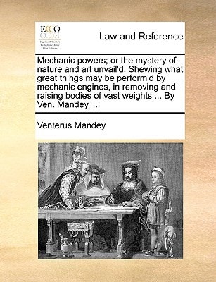 Mechanic powers; or the mystery of nature and art unvail'd. Shewing what great things may be perform'd by mechanic engines, in removing and raising bodies of vast weights ... By Ven. Mandey, ...