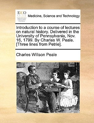 Introduction to a course of lectures on natural history. Delivered in the University of Pennsylvania, Nov. 16, 1799. By Charles W. Peale. [Three lines from Petrie].
