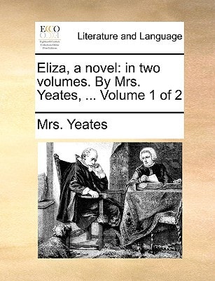 Eliza, a novel: in two volumes. By Mrs. Yeates, ... Volume 1 of 2
