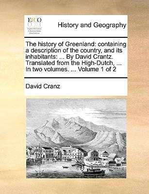 The history of Greenland: containing a description of the country, and its inhabitants: ... By David Crantz. Translated from the High-Dutch, ... In two volumes. ... Volume 1 of 2