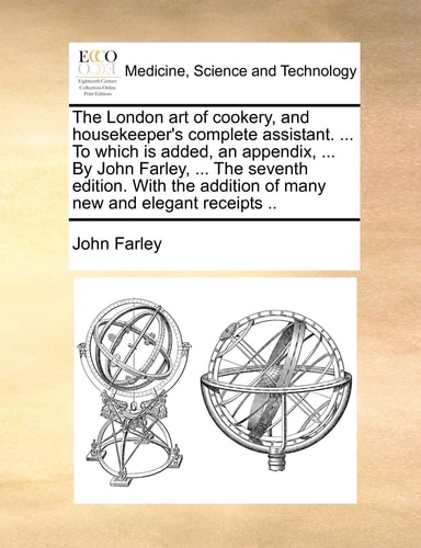 The London art of cookery, and housekeeper's complete assistant. ... To which is added, an appendix, ... By John Farley, ... The seventh edition. With the addition of many new and elegant receipts ..