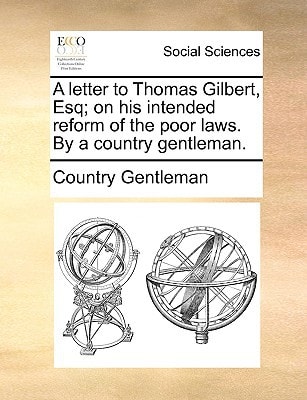 A letter to Thomas Gilbert, Esq; on his intended reform of the poor laws. By a country gentleman.