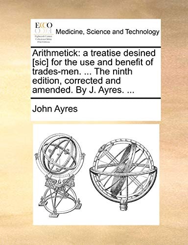 Arithmetick: a treatise desined [sic] for the use and benefit of trades-men. ... The ninth edition, corrected and amended. By J. Ayres. ...