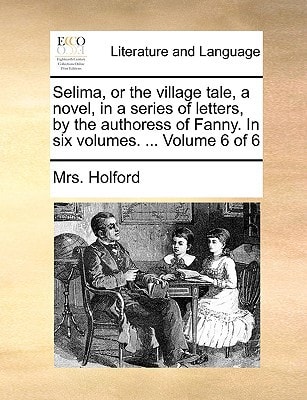 Selima, or the village tale, a novel, in a series of letters, by the authoress of Fanny. In six volumes. ... Volume 6 of 6