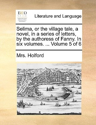 Selima, or the village tale, a novel, in a series of letters, by the authoress of Fanny. In six volumes. ... Volume 5 of 6